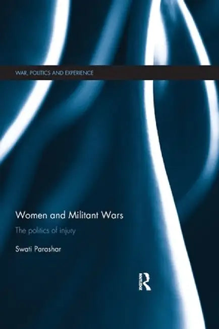 Women and Militant Wars: The Politics of Injury by Swati Parashar