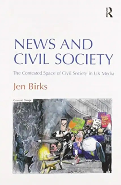 News and Civil Society: The Contested Space of Civil Society in UK Media by Jen Birks