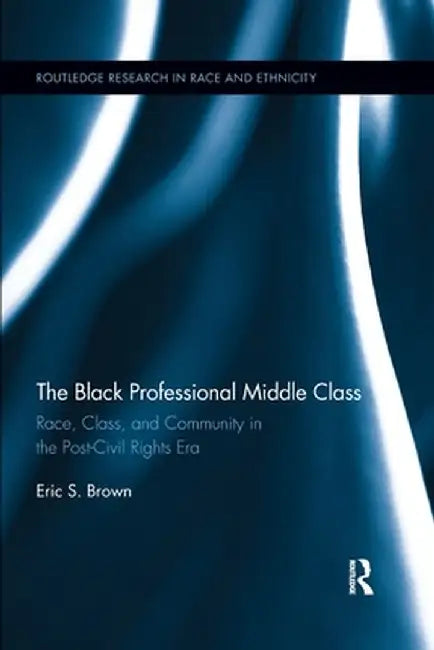 The Black Professional Middle Class: Race, Class, and Community in the Post-Civil Rights Era by Eric S. Brown