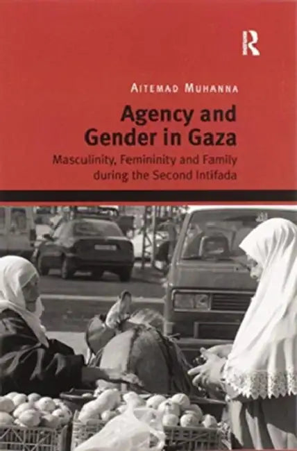 Agency and Gender in Gaza: Masculinity, Femininity and Family During the Second Intifada by Aitemad Muhanna