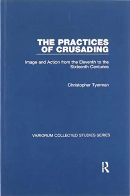 The Practices of Crusading: Image and Action from the Eleventh to the Sixteenth Centuries by Christopher Tyerman