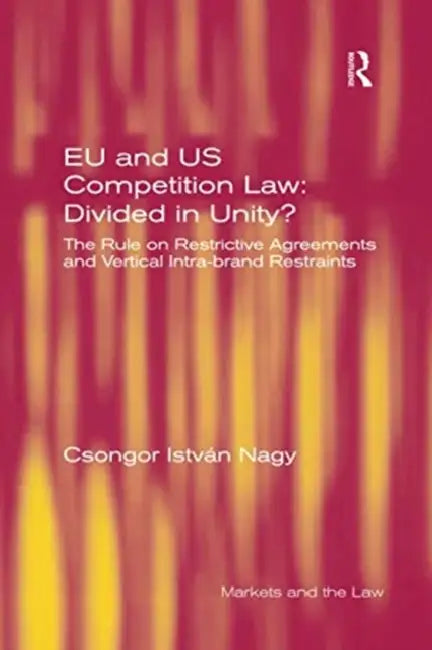 EU and Us Competition Law: Divided in Unity?: The Rule on Restrictive Agreements and Vertical Intra-Brand Restraints by Csongor István Nagy