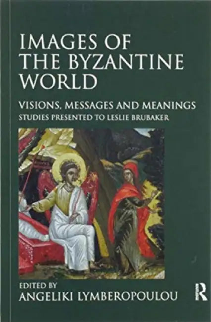 Images of the Byzantine World: Visions, Messages and Meanings: Studies Presented to Leslie Brubaker by Angeliki Lymberopoulou