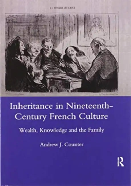 Inheritance in Nineteenth-Century French Culture: Wealth, Knowledge and the Family by Andrewj Counter