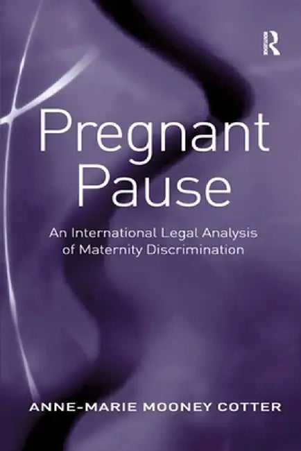 Pregnant Pause: An International Legal Analysis of Maternity Discrimination by Anne-Marie Mooney Cotter