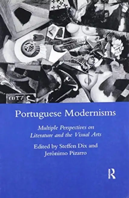 Portuguese Modernisms: Multiple Perspectives in Literature and the Visual Arts by Steffen Dix