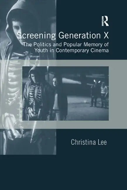 Screening Generation X: The Politics and Popular Memory of Youth in Contemporary Cinema by Christina Lee