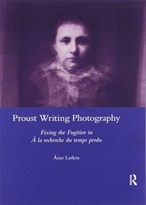 Proust Writing Photography: Fixing the Fugitive in a la Recherche Du Temps Perdu by Aine Larkin
