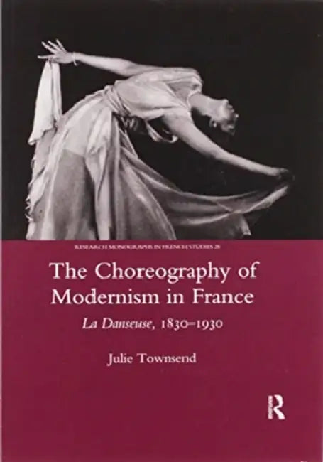 The Choreography of Modernism in France: La Danseuse 1830-1930 by Julie Townsend