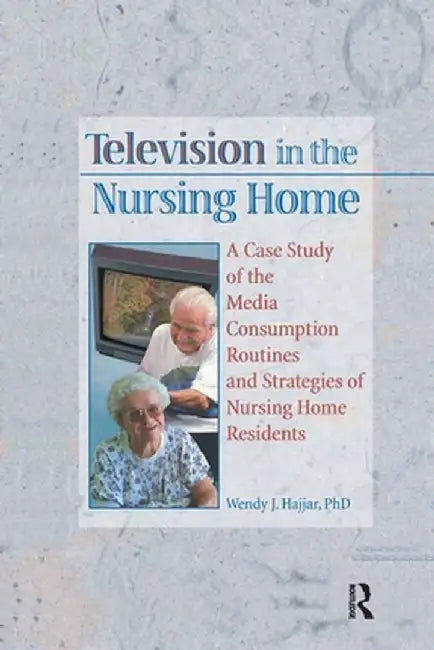 Television in the Nursing Home: A Case Study of the Media Consumption Routines and Strategies of Nursing Home Residents by Wendy J Hajjar