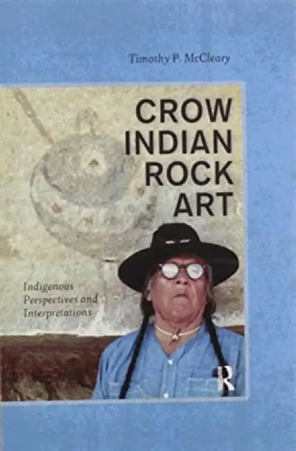 Crow Indian Rock Art: Indigenous Perspectives and Interpretations by Timothy P McCleary