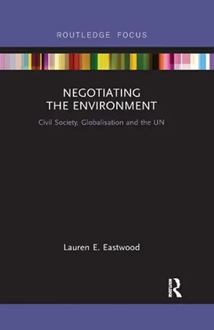 Negotiating the Environment: Civil Society, Globalisation and the Un by Lauren E Eastwood