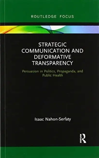 Strategic Communication and Deformative Transparency: Persuasion in Politics, Propaganda, and Public Health by Isaac Nahon-Serfaty