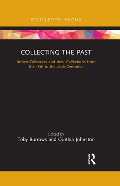 Collecting the Past: British Collectors and Their Collections from the 18th to the 20th Centuries by Toby Burrows