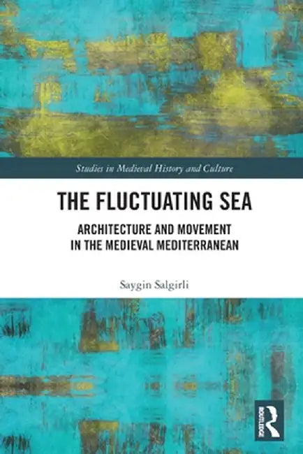 The Fluctuating Sea: Architecture and Movement in the Medieval Mediterranean by Saygin Salgirli