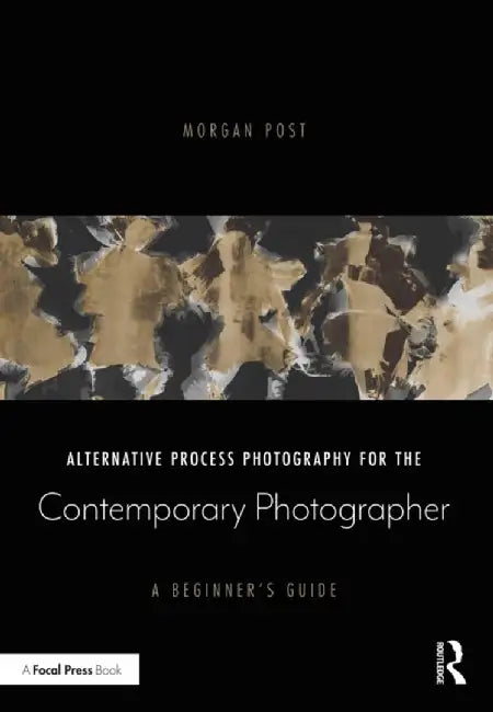 Alternative Process Photography for the Contemporary Photographer: A Beginner's Guide by Morgan Post