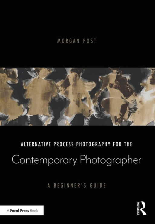 Alternative Process Photography for the Contemporary Photographer: A Beginner's Guide by Morgan Post
