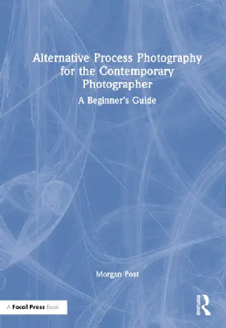 Alternative Process Photography for the Contemporary Photographer: A Beginner's Guide by Morgan Post