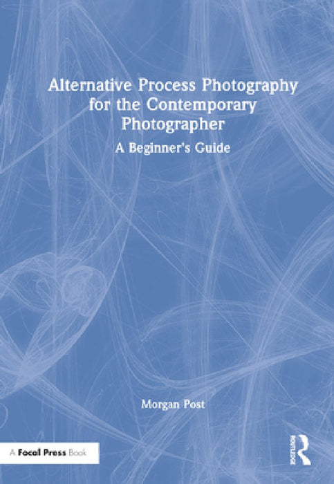 Alternative Process Photography for the Contemporary Photographer: A Beginner's Guide