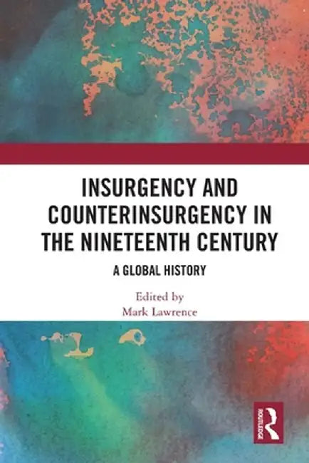Insurgency and Counterinsurgency in the Nineteenth Century: A Global History by Mark Lawrence