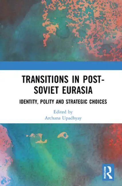 Transitions in Post-Soviet Eurasia: Identity, Polity and Strategic Choices by Archana Upadhyay