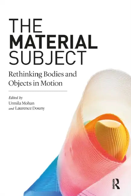 The Material Subject: Rethinking Bodies and Objects in Motion by Urmila Mohan