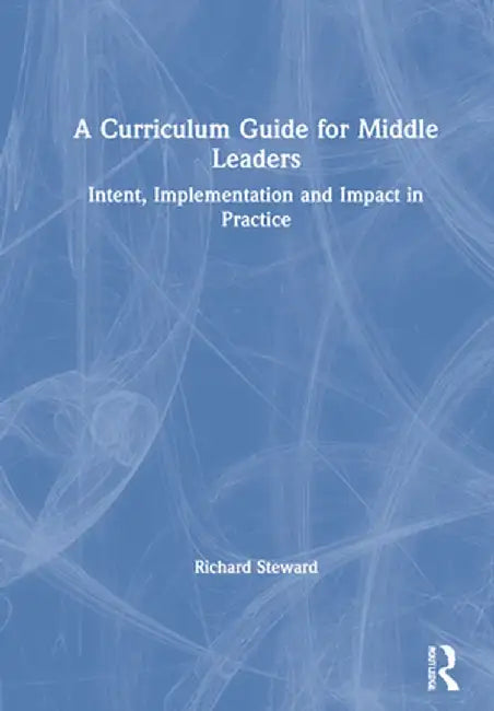 A Curriculum Guide for Middle Leaders: Intent, Implementation and Impact in Practice by Richard Steward
