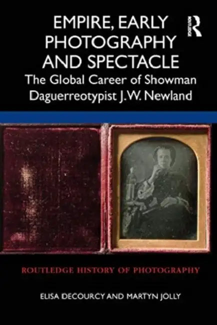 Empire, Early Photography and Spectacle: The Global Career of Showman Daguerreotypist J.W. Newland by Elisa Decourcy