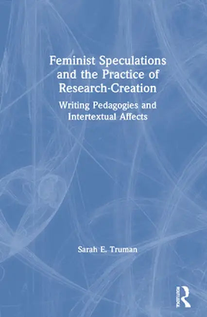 Feminist Speculations and the Practice of Research-Creation: Writing Pedagogies and Intertextual Affects by Sarah E. Truman