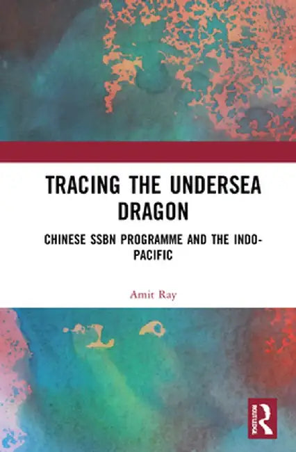 Tracing the Undersea Dragon: Chinese Ssbn Programme and the Indo-Pacific by Amit Ray