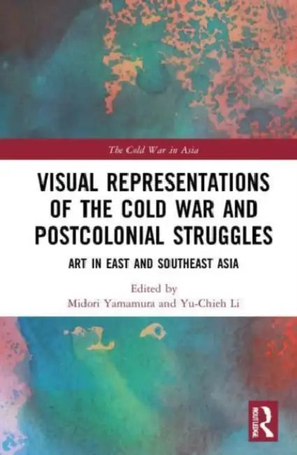 Visual Representations of the Cold War and Postcolonial Struggles: Art in East and Southeast Asia by Yamamura Midori