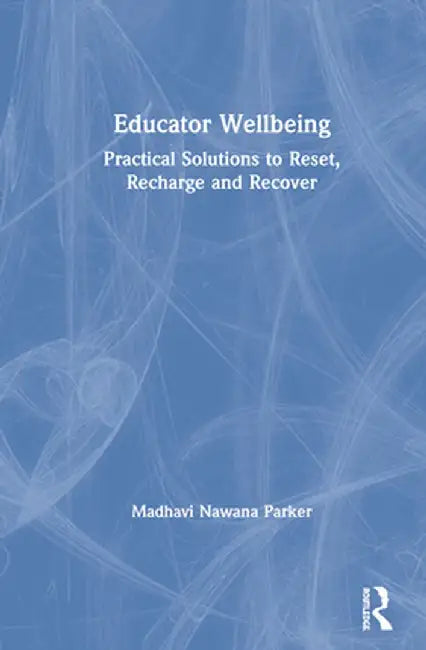 Educator Wellbeing: Practical Solutions to Reset, Recharge and Recover by Madhavi Nawana Parker
