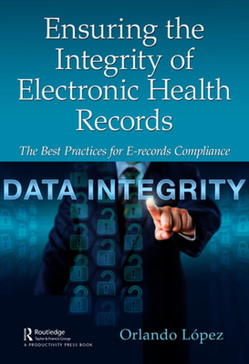 Ensuring the Integrity of Electronic Health Records: The Best Practices for E-Records Compliance by Lopez