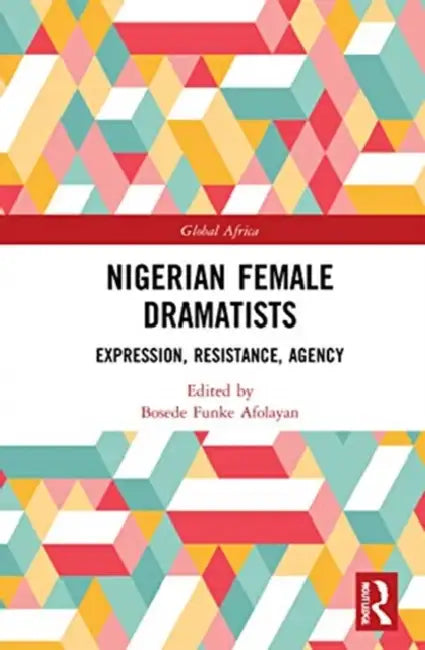 Nigerian Female Dramatists: Expression, Resistance, Agency by Afolayan Bosede Funke