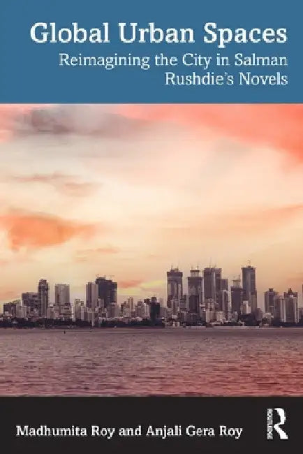 Global Urban Spaces: Reimagining the City in Salman Rushdie's Novels by Madhumita Roy