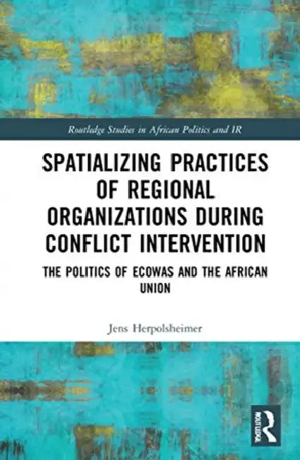 Spatializing Practices of Regional Organizations During Conflict Intervention: The Politics of Ecowas and the African Union by Herpolsheimer Jens