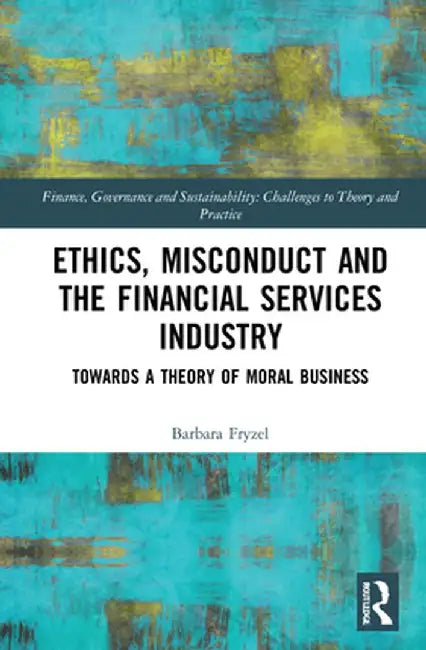 Ethics, Misconduct and the Financial Services Industry: Towards a Theory of Moral Business by Barbara Fryzel