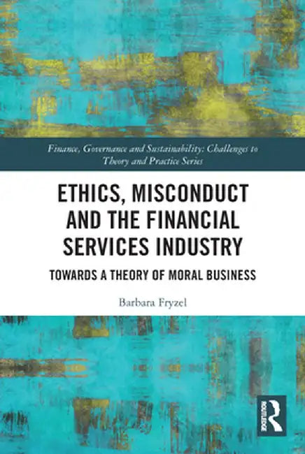 Ethics, Misconduct and the Financial Services Industry: Towards a Theory of Moral Business by Barbara Fryzel