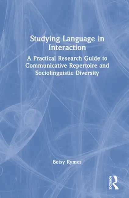 Studying Language in Interaction: A Practical Research Guide to Communicative Repertoire and Sociolinguistic Diversity by Betsy Rymes