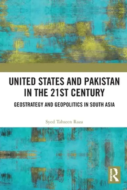 United States and Pakistan in the 21st Century: Geostrategy and Geopolitics in South Asia by Syed Tahseen Raza