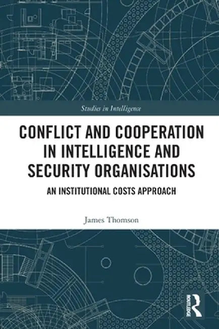 Conflict and Cooperation in Intelligence and Security Organisations: An Institutional Costs Approach by James Thomson