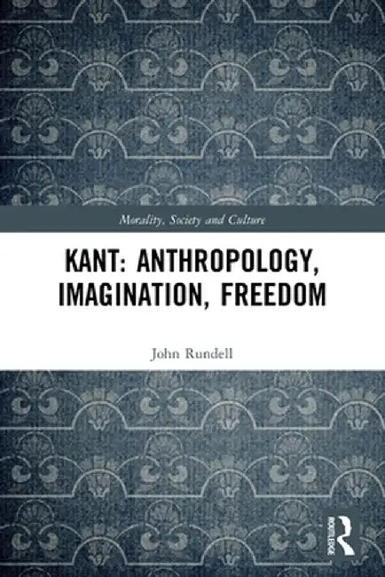 Kant: Anthropology, Imagination, Freedom by John Rundell