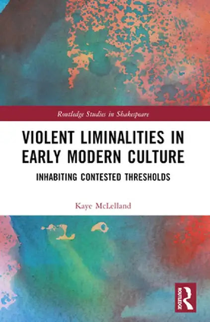 Violent Liminalities in Early Modern Culture: Inhabiting Contested Thresholds by Kaye McLelland