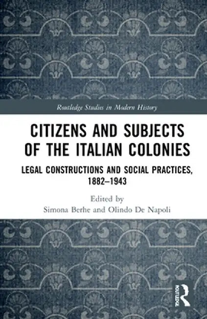 Citizens and Subjects of the Italian Colonies: Legal Constructions and Social Practices, 1882-1943 by Simona Berhe