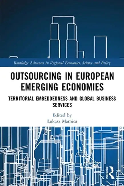Outsourcing in European Emerging Economies: Territorial Embeddedness and Global Business Services by Lukasz Mamica