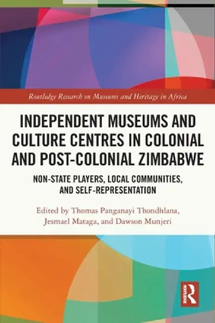 Independent Museums and Culture Centres in Colonial and Post-colonial Zimbabwe: Non-State Players, Local Communities, and Self-Representation by Thomas Pangan Thondhlana