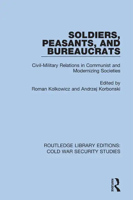 Soldiers, Peasants, and Bureaucrats: Civil-Military Relations in Communist and Modernizing Societies by Roman Kolkowicz