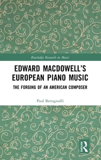 Edward Macdowell's European Piano Music: The Forging of an American Composer by Paul Bertagnolli
