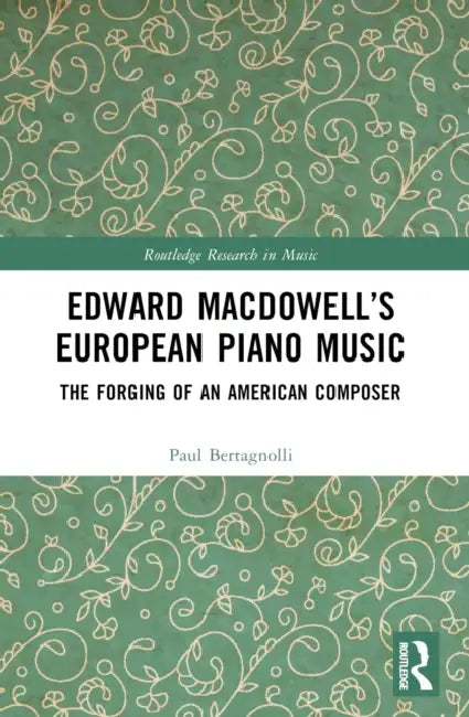 Edward MacDowell's European Piano Music: The Forging of an American Composer by Paul Bertagnolli