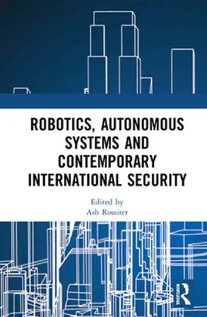 Robotics, Autonomous Systems and Contemporary International Security by Ash Rossiter